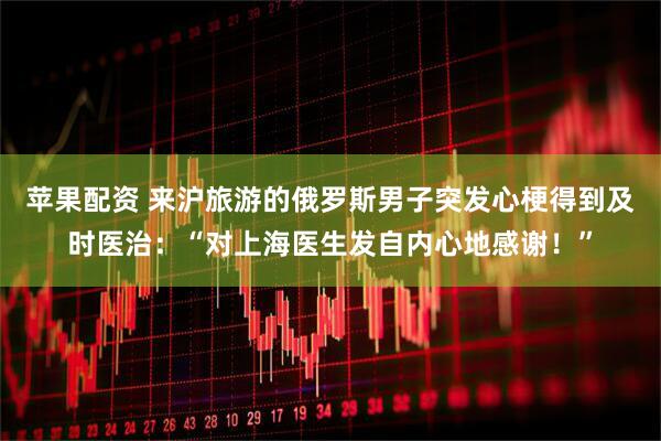 苹果配资 来沪旅游的俄罗斯男子突发心梗得到及时医治：“对上海医生发自内心地感谢！”