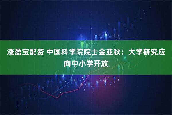 涨盈宝配资 中国科学院院士金亚秋：大学研究应向中小学开放
