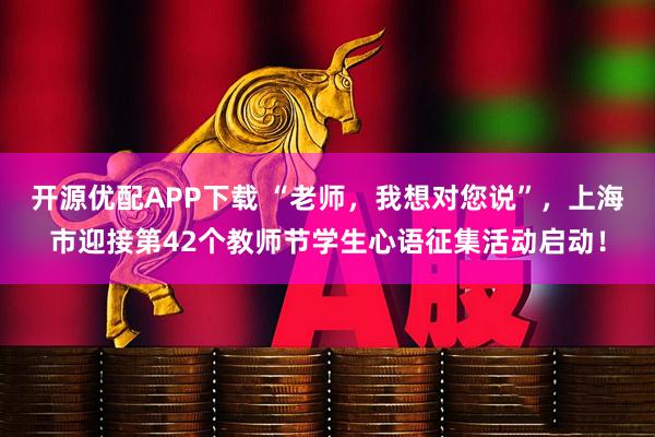 开源优配APP下载 “老师，我想对您说”，上海市迎接第42个教师节学生心语征集活动启动！