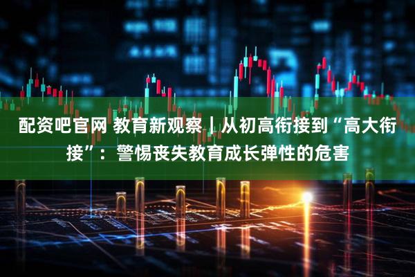 配资吧官网 教育新观察｜从初高衔接到“高大衔接”：警惕丧失教育成长弹性的危害