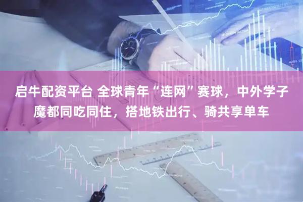 启牛配资平台 全球青年“连网”赛球，中外学子魔都同吃同住，搭地铁出行、骑共享单车
