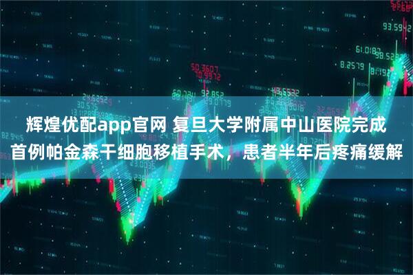 辉煌优配app官网 复旦大学附属中山医院完成首例帕金森干细胞移植手术，患者半年后疼痛缓解