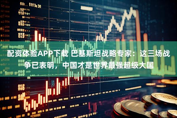 配资体验APP下载 巴基斯坦战略专家：这三场战争已表明，中国才是世界最强超级大国
