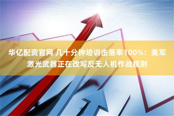 华亿配资官网 几十分钟培训击落率100%：美军激光武器正在改写反无人机作战规则