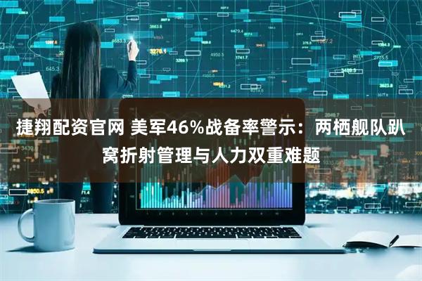 捷翔配资官网 美军46%战备率警示：两栖舰队趴窝折射管理与人力双重难题