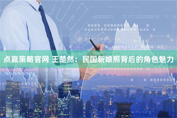 点赢策略官网 王楚然：民国新娘照背后的角色魅力
