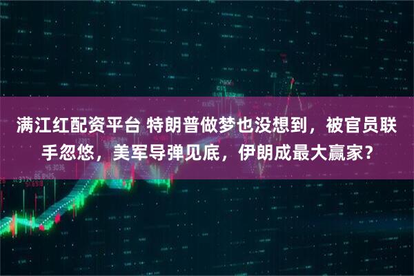 满江红配资平台 特朗普做梦也没想到，被官员联手忽悠，美军导弹见底，伊朗成最大赢家？