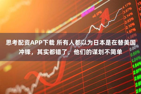 思考配资APP下载 所有人都以为日本是在替美国冲锋，其实都错了，他们的谋划不简单