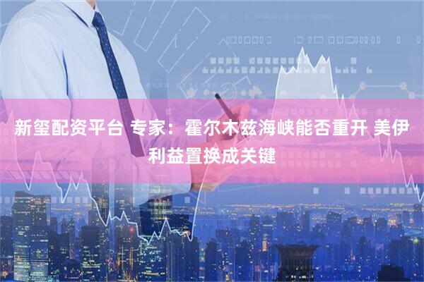 新玺配资平台 专家：霍尔木兹海峡能否重开 美伊利益置换成关键