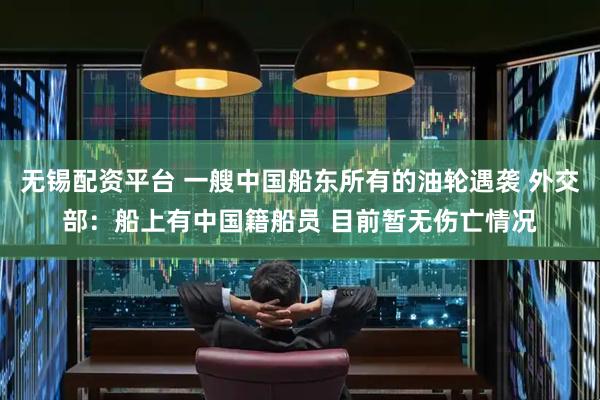 无锡配资平台 一艘中国船东所有的油轮遇袭 外交部：船上有中国籍船员 目前暂无伤亡情况