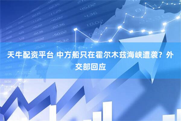 天牛配资平台 中方船只在霍尔木兹海峡遭袭？外交部回应