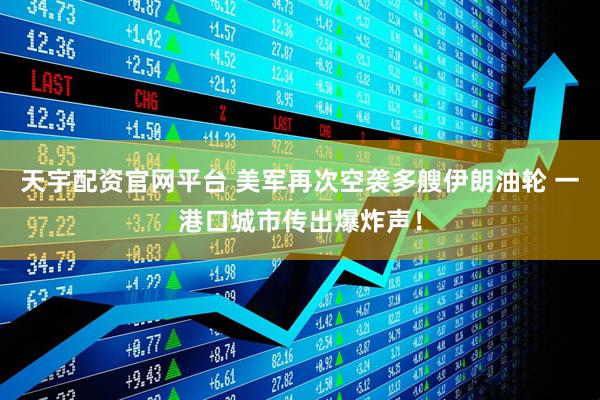 天宇配资官网平台 美军再次空袭多艘伊朗油轮 一港口城市传出爆炸声！