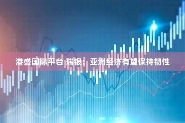 港盛国际平台 瑞银：亚洲经济有望保持韧性