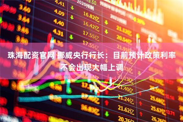 珠海配资官网 挪威央行行长：目前预计政策利率不会出现大幅上调