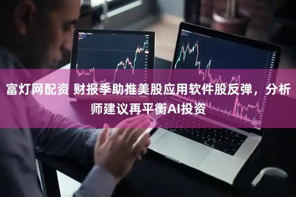 富灯网配资 财报季助推美股应用软件股反弹，分析师建议再平衡AI投资