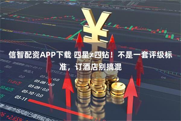 信智配资APP下载 四星≠四钻！不是一套评级标准，订酒店别搞混