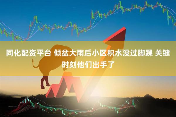 同化配资平台 倾盆大雨后小区积水没过脚踝 关键时刻他们出手了