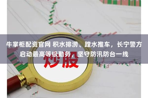 牛掌柜配资官网 积水排涝、蹚水推车，长宁警方启动最高等级勤务，坚守防汛防台一线