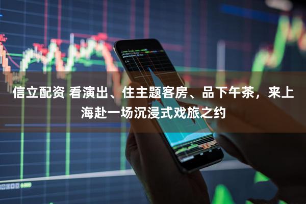 信立配资 看演出、住主题客房、品下午茶，来上海赴一场沉浸式戏旅之约