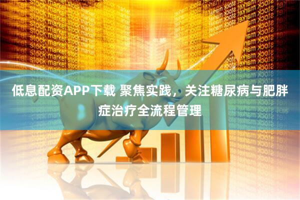 低息配资APP下载 聚焦实践，关注糖尿病与肥胖症治疗全流程管理