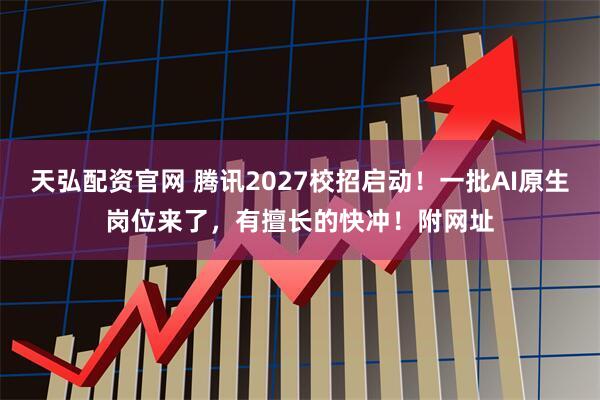 天弘配资官网 腾讯2027校招启动！一批AI原生岗位来了，有擅长的快冲！附网址