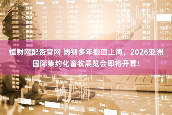 恒财网配资官网 阔别多年搬回上海，2026亚洲国际集约化畜牧展览会即将开幕！