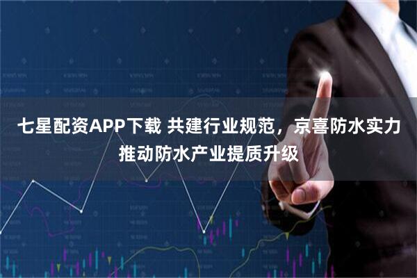 七星配资APP下载 共建行业规范，京喜防水实力推动防水产业提质升级