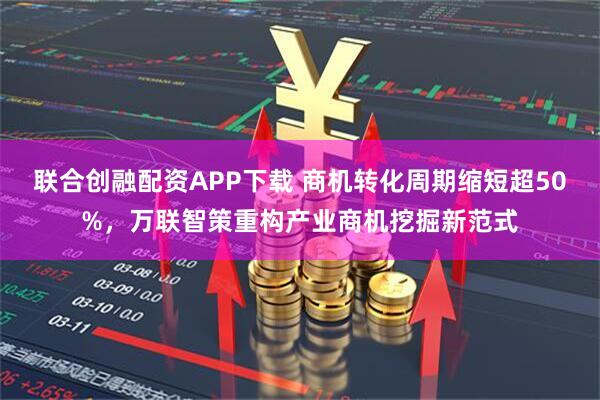 联合创融配资APP下载 商机转化周期缩短超50%，万联智策重构产业商机挖掘新范式
