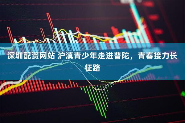 深圳配资网站 沪滇青少年走进普陀，青春接力长征路