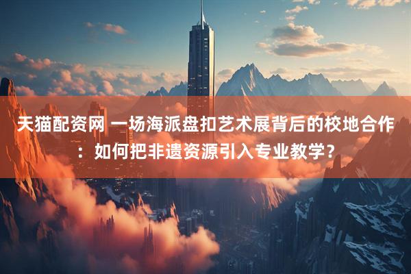 天猫配资网 一场海派盘扣艺术展背后的校地合作：如何把非遗资源引入专业教学？
