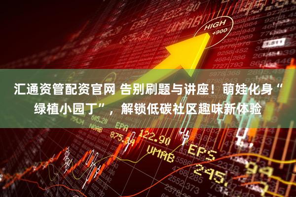 汇通资管配资官网 告别刷题与讲座！萌娃化身“绿植小园丁”，解锁低碳社区趣味新体验