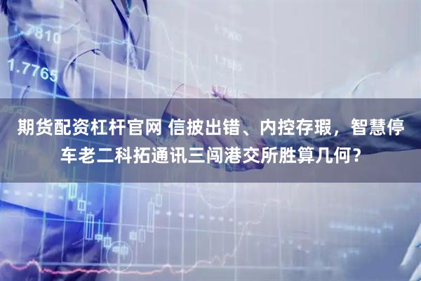 期货配资杠杆官网 信披出错、内控存瑕，智慧停车老二科拓通讯三闯港交所胜算几何？