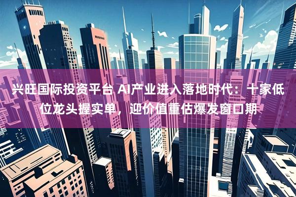 兴旺国际投资平台 AI产业进入落地时代：十家低位龙头握实单，迎价值重估爆发窗口期