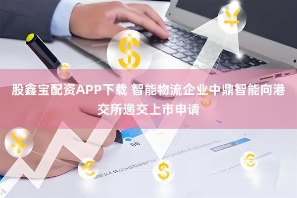 股鑫宝配资APP下载 智能物流企业中鼎智能向港交所递交上市申请