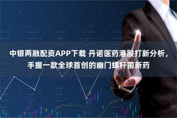 中银两融配资APP下载 丹诺医药港股打新分析，手握一款全球首创的幽门螺杆菌新药
