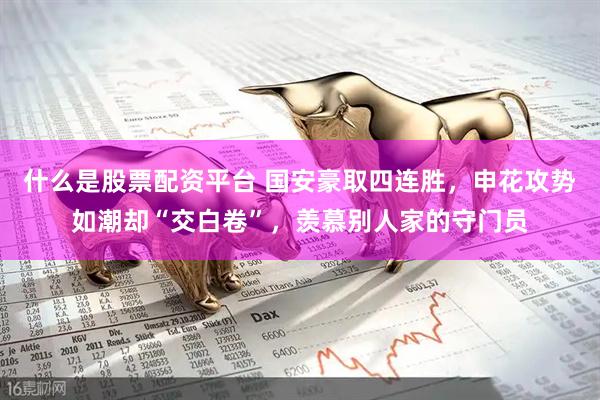 什么是股票配资平台 国安豪取四连胜，申花攻势如潮却“交白卷”，羡慕别人家的守门员