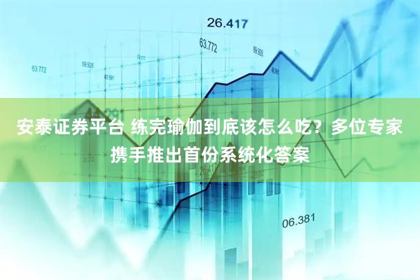 安泰证券平台 练完瑜伽到底该怎么吃?多位专家携手推出首份系统化答案