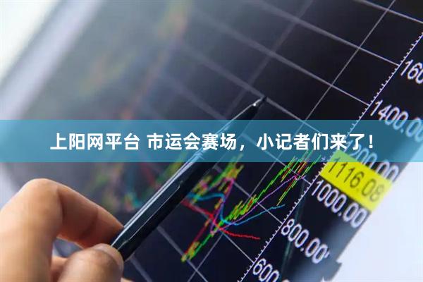 上阳网平台 市运会赛场,小记者们来了!