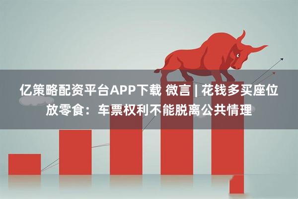 亿策略配资平台APP下载 微言 | 花钱多买座位放零食：车票权利不能脱离公共情理