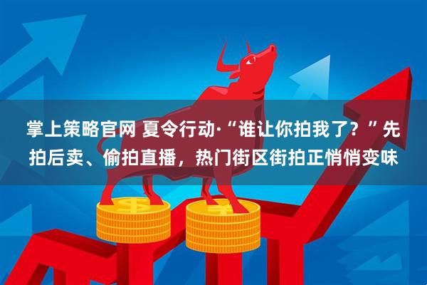 掌上策略官网 夏令行动·“谁让你拍我了？”先拍后卖、偷拍直播，热门街区街拍正悄悄变味