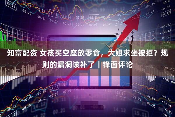 知富配资 女孩买空座放零食，大姐求坐被拒？规则的漏洞该补了｜锋面评论