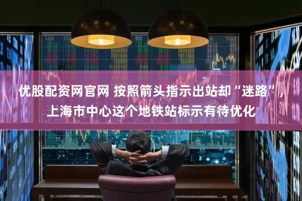 优股配资网官网 按照箭头指示出站却“迷路”，上海市中心这个地铁站标示有待优化