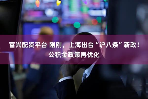 富兴配资平台 刚刚，上海出台“沪八条”新政！公积金政策再优化